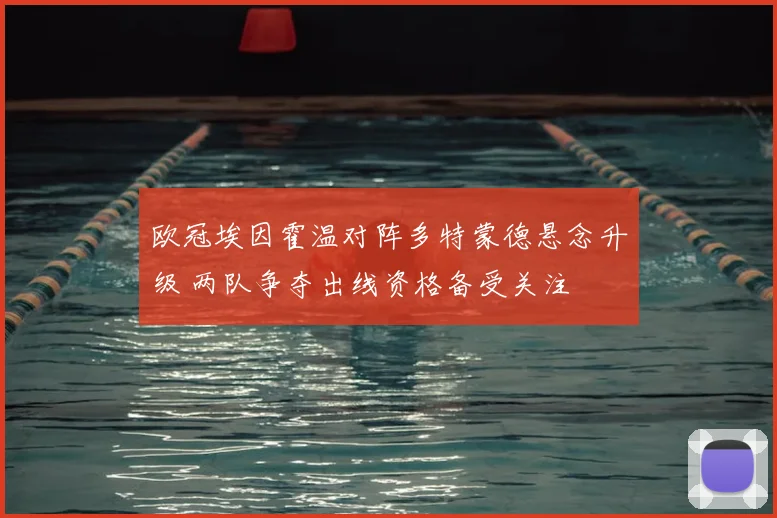 欧冠埃因霍温对阵多特蒙德悬念升级 两队争夺出线资格备受关注
