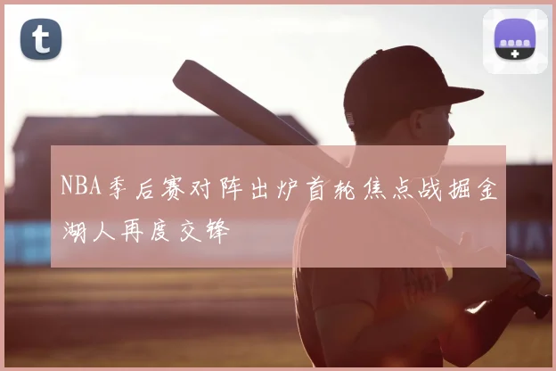 NBA季后赛对阵出炉首轮焦点战掘金湖人再度交锋