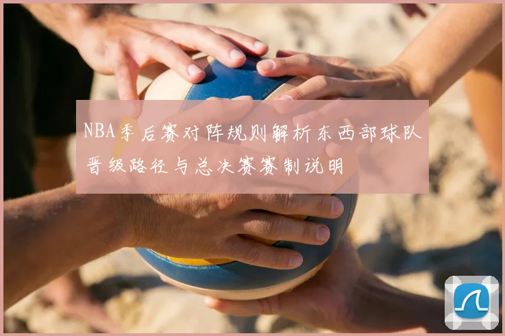 NBA季后赛对阵规则解析东西部球队晋级路径与总决赛赛制说明