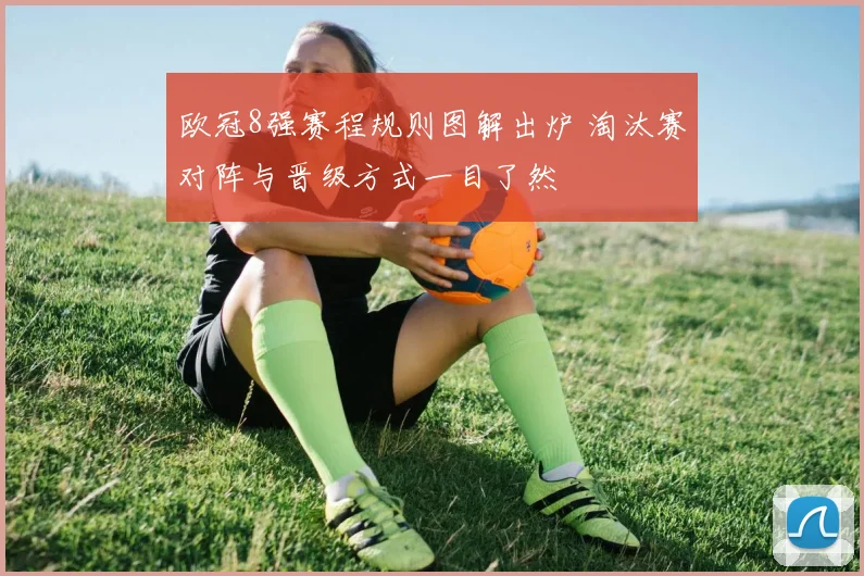 欧冠8强赛程规则图解出炉 淘汰赛对阵与晋级方式一目了然