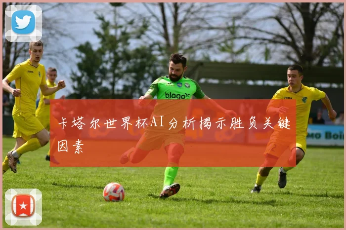卡塔尔世界杯AI分析揭示胜负关键因素