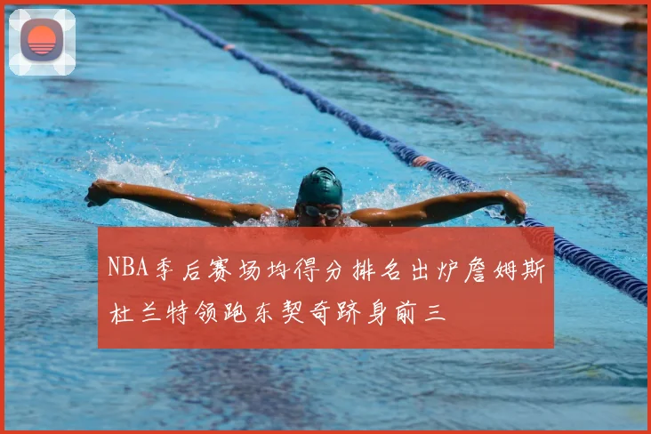 NBA季后赛场均得分排名出炉詹姆斯杜兰特领跑东契奇跻身前三