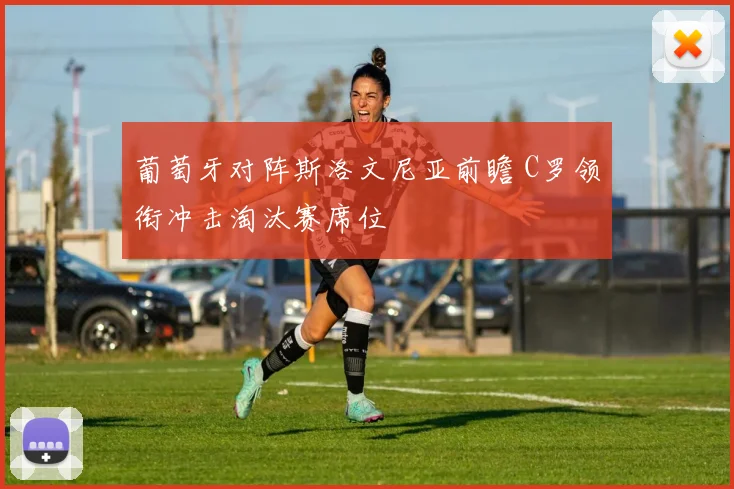 葡萄牙对阵斯洛文尼亚前瞻 C罗领衔冲击淘汰赛席位