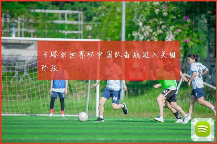 卡塔尔世界杯中国队备战进入关键阶段