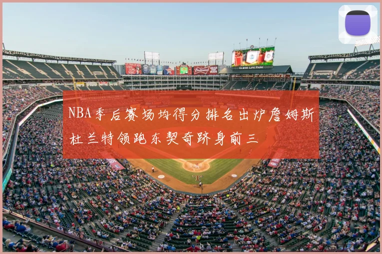 NBA季后赛场均得分排名出炉詹姆斯杜兰特领跑东契奇跻身前三