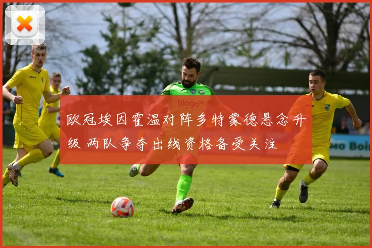 欧冠埃因霍温对阵多特蒙德悬念升级 两队争夺出线资格备受关注