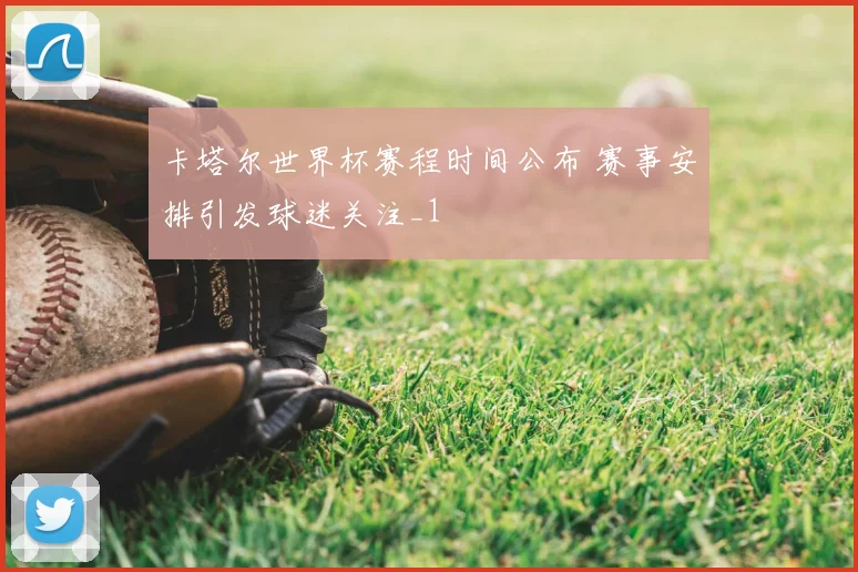 卡塔尔世界杯赛程时间公布 赛事安排引发球迷关注_1