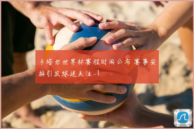 卡塔尔世界杯赛程时间公布 赛事安排引发球迷关注_1