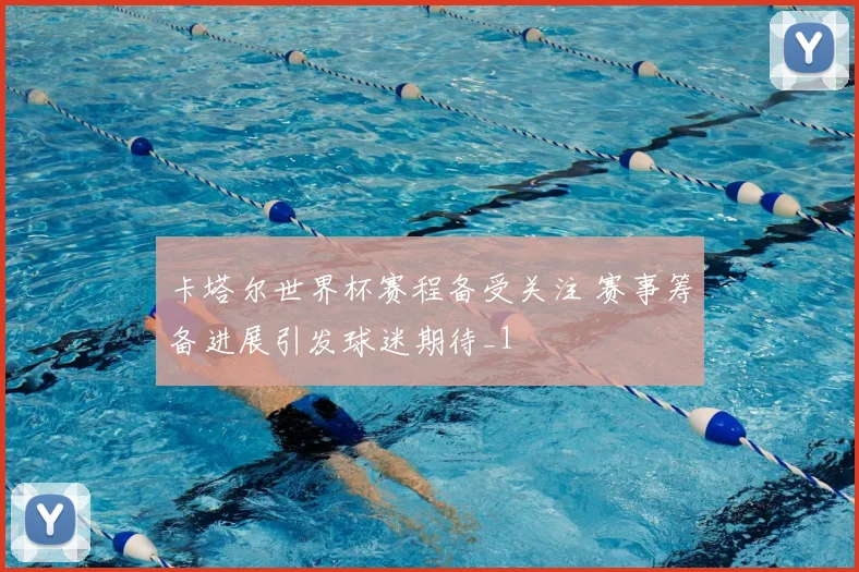卡塔尔世界杯赛程备受关注 赛事筹备进展引发球迷期待_1