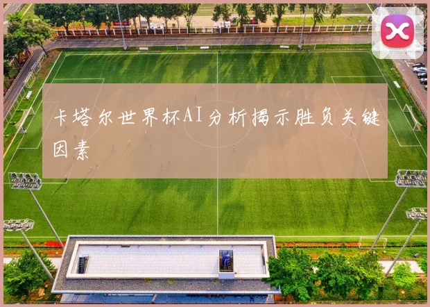卡塔尔世界杯AI分析揭示胜负关键因素