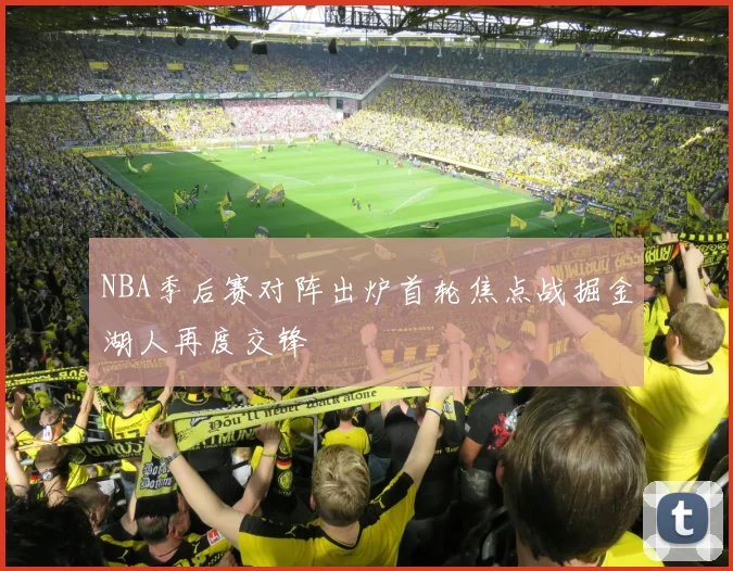 NBA季后赛对阵出炉首轮焦点战掘金湖人再度交锋
