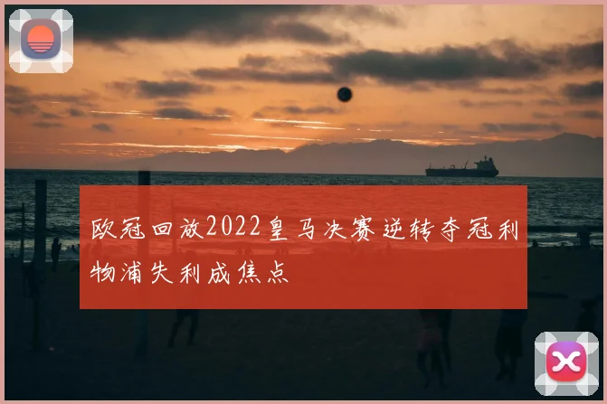 欧冠回放2022皇马决赛逆转夺冠利物浦失利成焦点