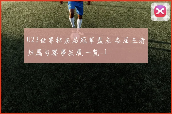 U23世界杯历届冠军盘点 各届王者归属与赛事发展一览_1