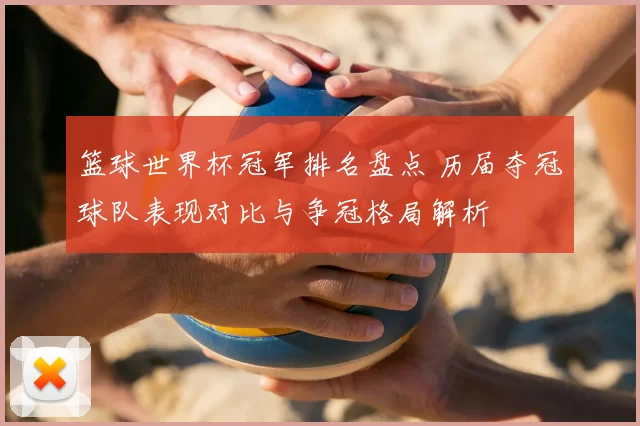 篮球世界杯冠军排名盘点 历届夺冠球队表现对比与争冠格局解析